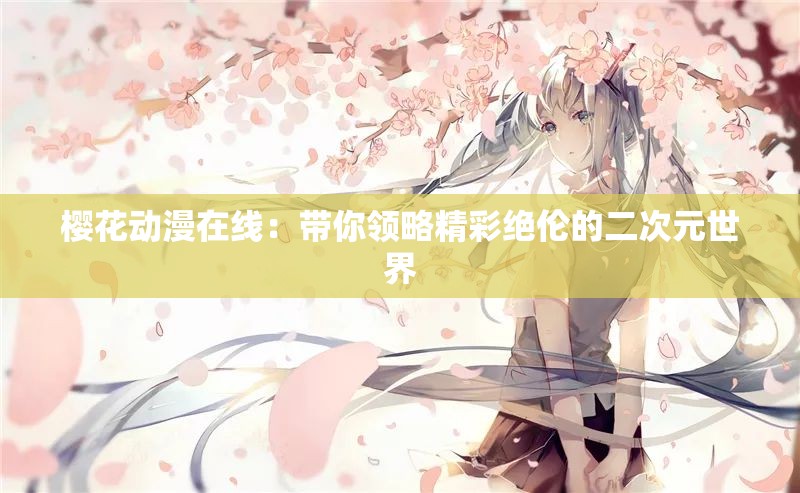 樱花动漫在线：带你领略精彩绝伦的二次元世界
