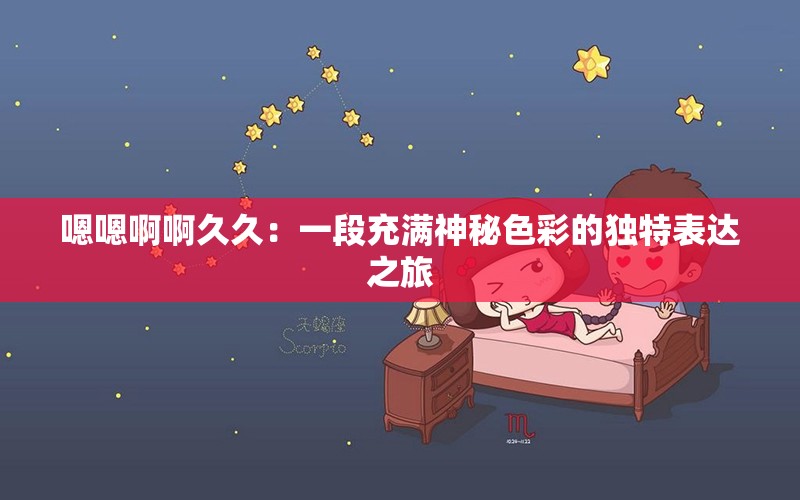 嗯嗯啊啊久久：一段充满神秘色彩的独特表达之旅