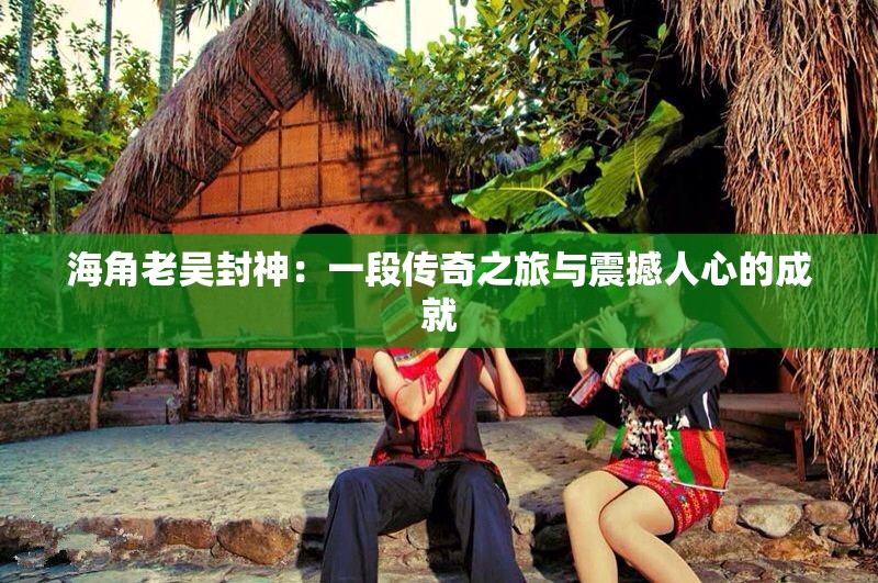 海角老吴封神：一段传奇之旅与震撼人心的成就