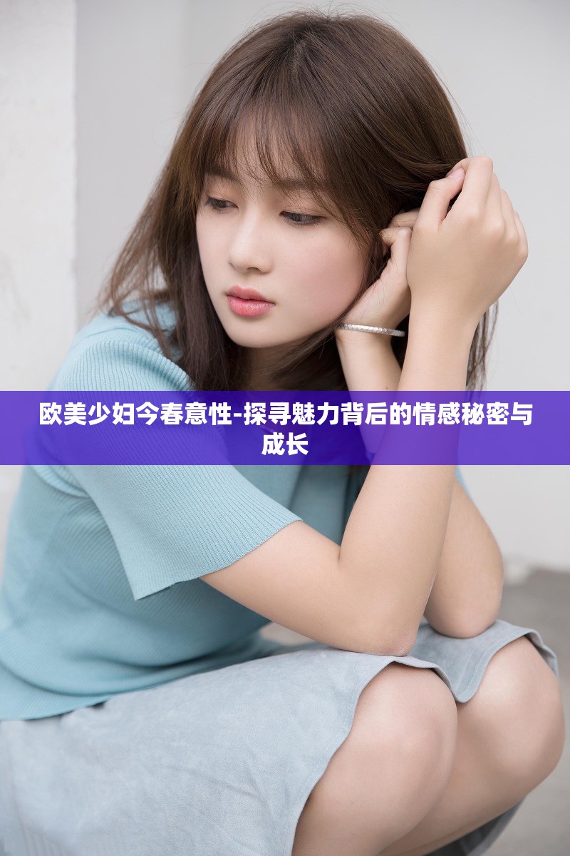 欧美少妇今春意性-探寻魅力背后的情感秘密与成长