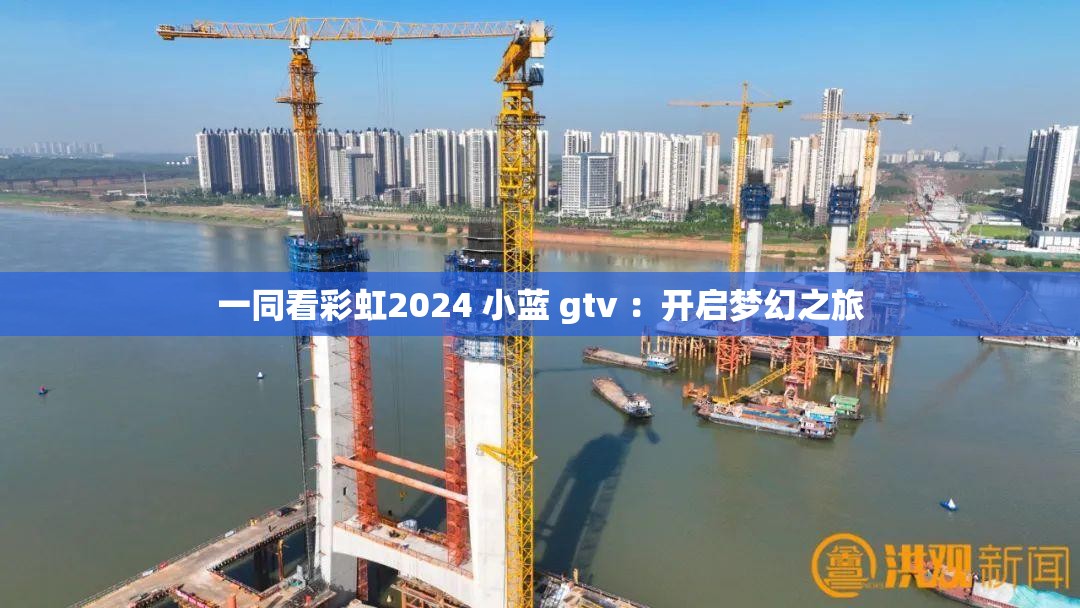 一同看彩虹2024 小蓝 gtv ：开启梦幻之旅