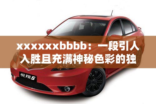 xxxxxxbbbb：一段引人入胜且充满神秘色彩的独特表述