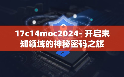 17c14moc2024- 开启未知领域的神秘密码之旅