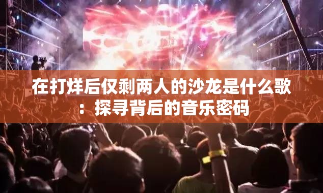 在打烊后仅剩两人的沙龙是什么歌：探寻背后的音乐密码