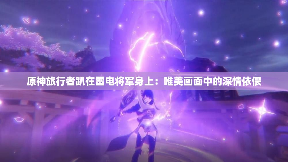 原神旅行者趴在雷电将军身上：唯美画面中的深情依偎