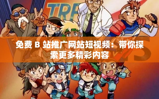 免费 B 站推广网站短视频：带你探索更多精彩内容