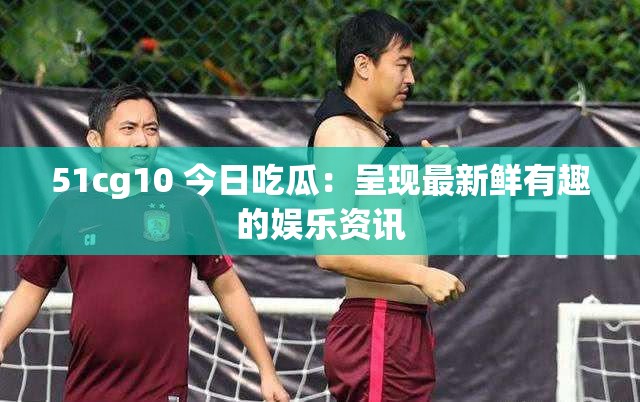 51cg10 今日吃瓜：呈现最新鲜有趣的娱乐资讯