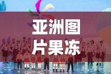 亚洲图片果冻影视：带你领略多彩的视觉盛宴之旅