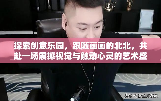 探索创意乐园，跟随画画的北北，共赴一场震撼视觉与触动心灵的艺术盛宴