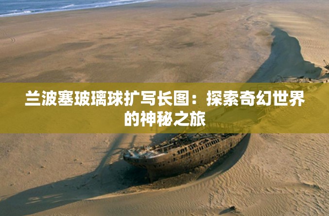 兰波塞玻璃球扩写长图：探索奇幻世界的神秘之旅