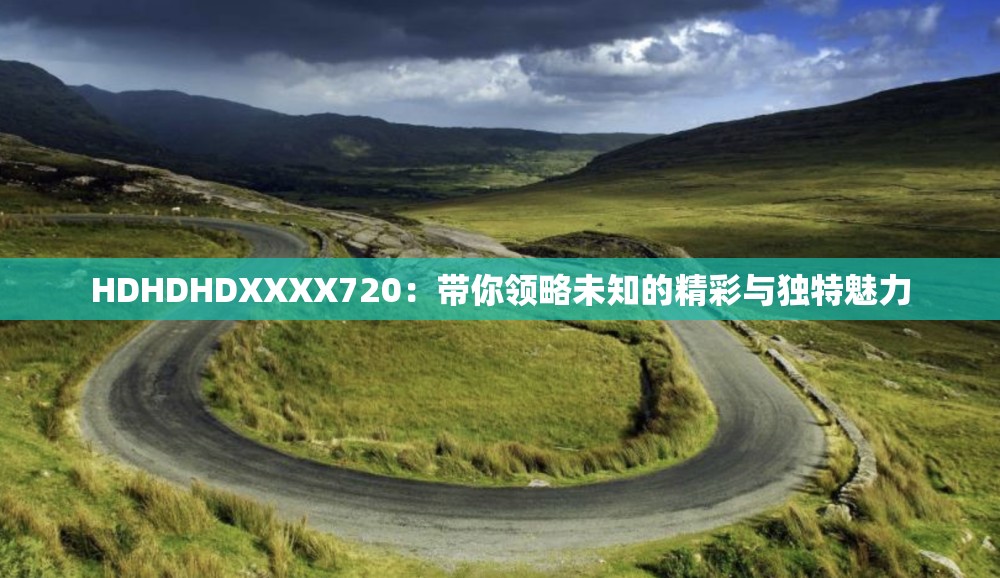 HDHDHDXXXX720：带你领略未知的精彩与独特魅力