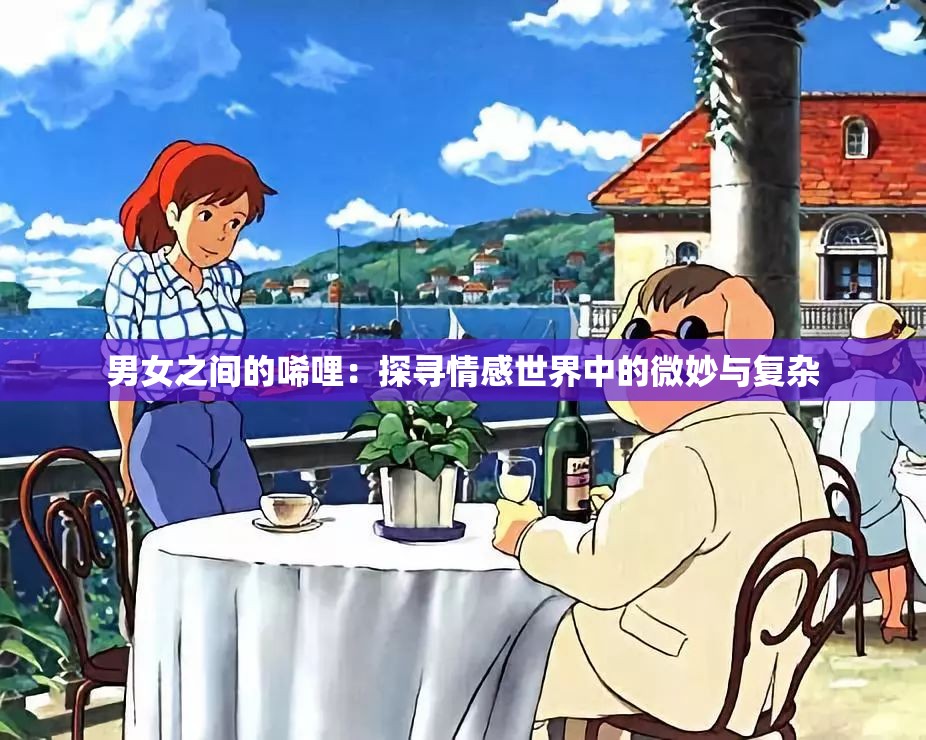 男女之间的唏哩：探寻情感世界中的微妙与复杂
