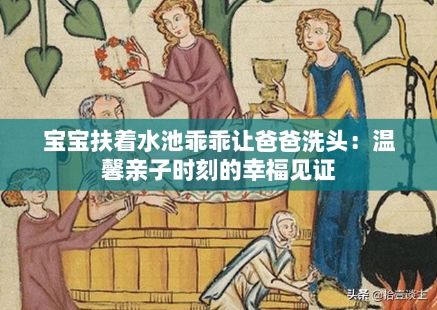 宝宝扶着水池乖乖让爸爸洗头：温馨亲子时刻的幸福见证