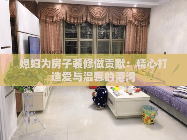媳妇为房子装修做贡献：精心打造爱与温馨的港湾