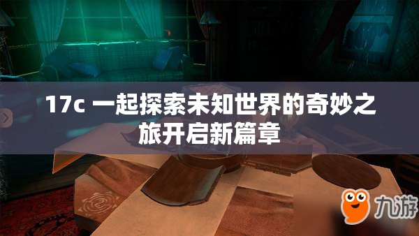 17c 一起探索未知世界的奇妙之旅开启新篇章