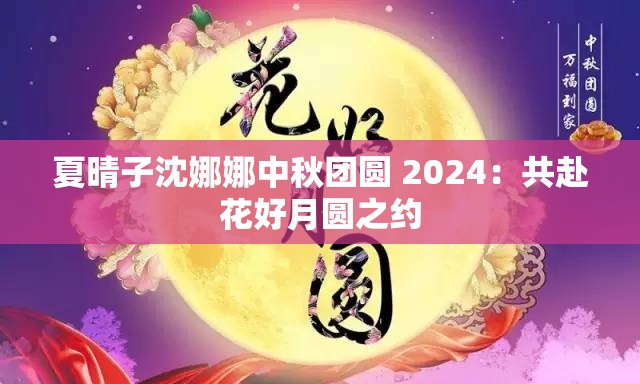 夏晴子沈娜娜中秋团圆 2024：共赴花好月圆之约