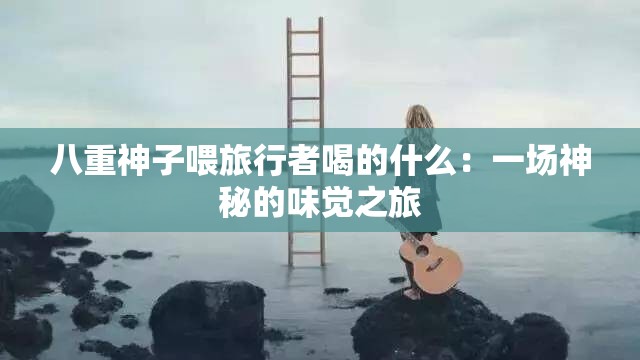 八重神子喂旅行者喝的什么：一场神秘的味觉之旅