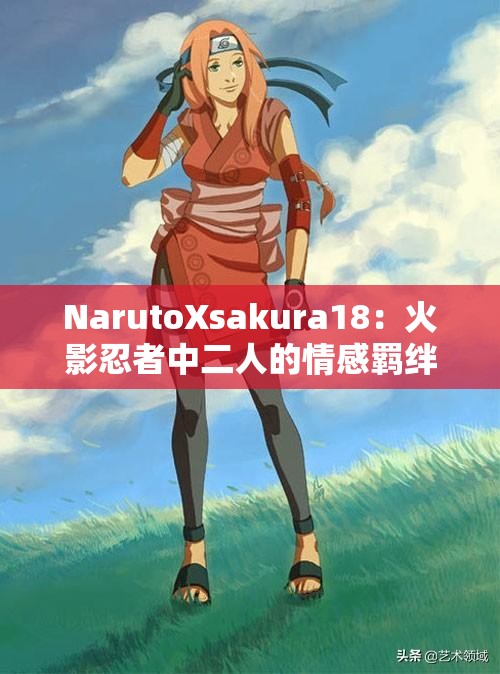NarutoXsakura18：火影忍者中二人的情感羁绊与成长之路