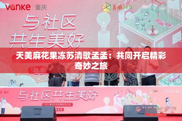 天美麻花果冻苏清歌孟孟：共同开启精彩奇妙之旅