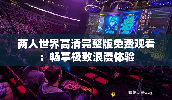 两人世界高清完整版免费观看：畅享极致浪漫体验