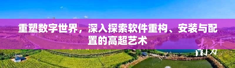 重塑数字世界，深入探索软件重构、安装与配置的高超艺术