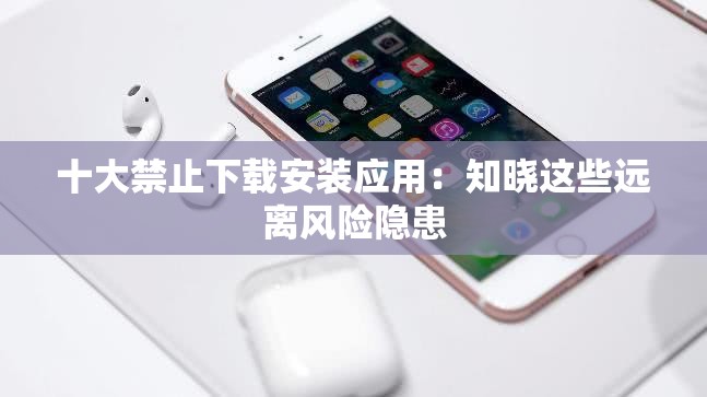 十大禁止下载安装应用：知晓这些远离风险隐患