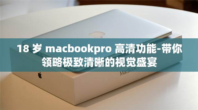 18 岁 macbookpro 高清功能-带你领略极致清晰的视觉盛宴