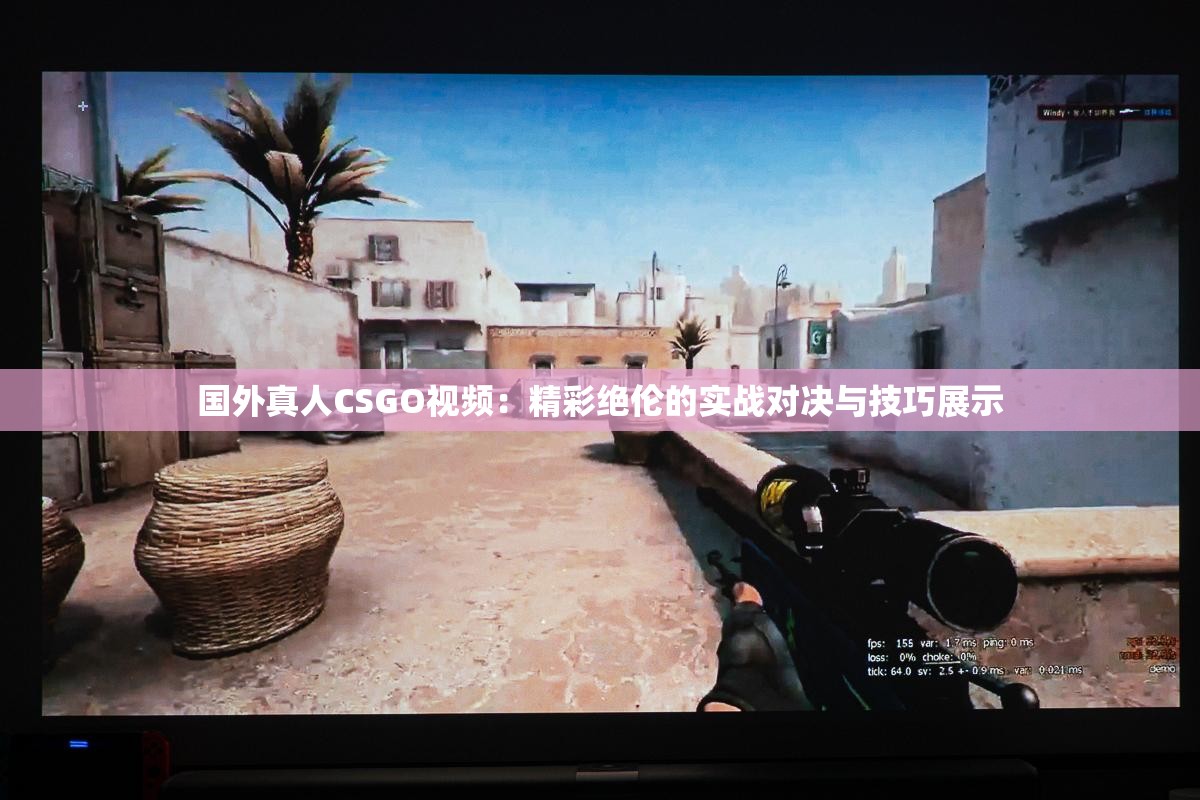 国外真人CSGO视频：精彩绝伦的实战对决与技巧展示