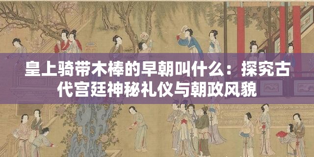 皇上骑带木棒的早朝叫什么：探究古代宫廷神秘礼仪与朝政风貌