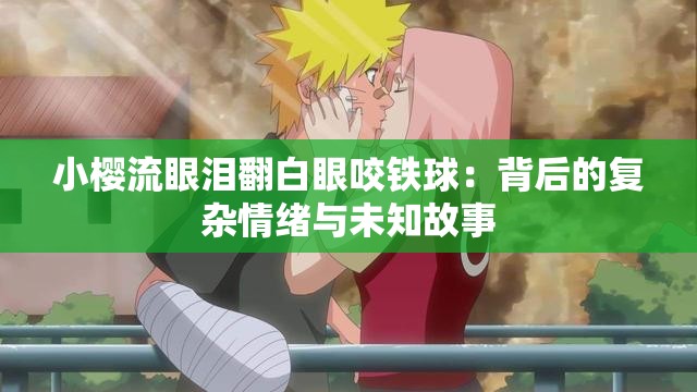 小樱流眼泪翻白眼咬铁球：背后的复杂情绪与未知故事