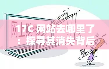 17C 网站去哪里了：探寻其消失背后的原因与真相