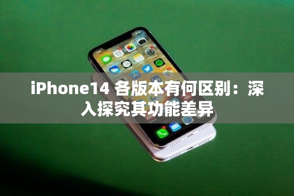 iPhone14 各版本有何区别：深入探究其功能差异
