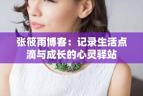 张筱雨博客：记录生活点滴与成长的心灵驿站