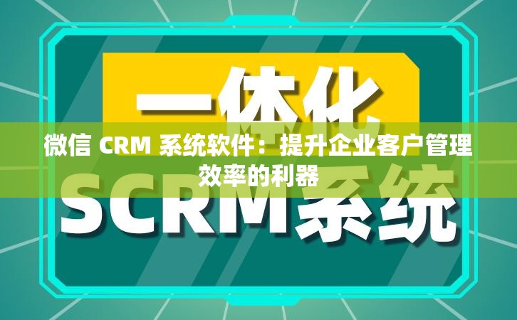 微信 CRM 系统软件：提升企业客户管理效率的利器