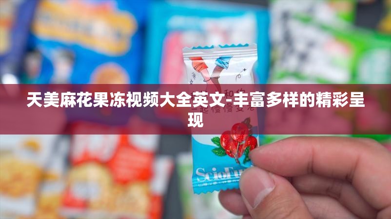 天美麻花果冻视频大全英文-丰富多样的精彩呈现