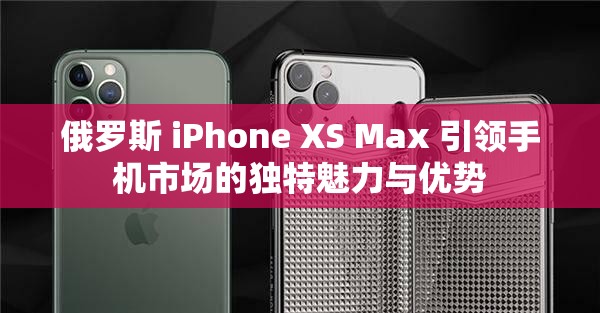 俄罗斯 iPhone XS Max 引领手机市场的独特魅力与优势