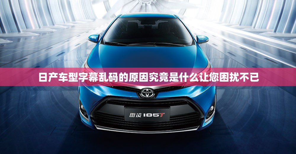 日产车型字幕乱码的原因究竟是什么让您困扰不已