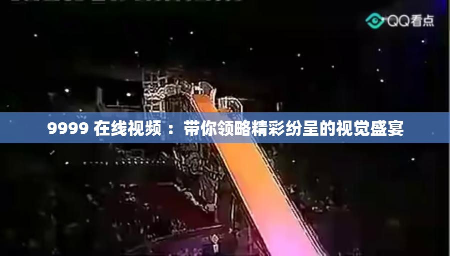 9999 在线视频 ：带你领略精彩纷呈的视觉盛宴