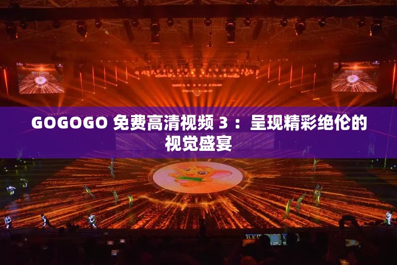 GOGOGO 免费高清视频 3 ：呈现精彩绝伦的视觉盛宴
