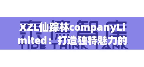 XZL仙踪林companyLimited：打造独特魅力的创新企业典范