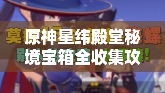 原神星纬殿堂秘境宝箱全收集攻略，详解资源管理的重要性与高效技巧