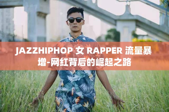 JAZZHIPHOP 女 RAPPER 流量暴增-网红背后的崛起之路