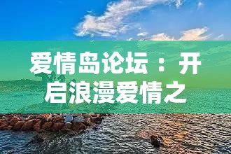 爱情岛论坛 ：开启浪漫爱情之旅的心灵港湾