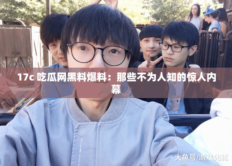 17c 吃瓜网黑料爆料：那些不为人知的惊人内幕