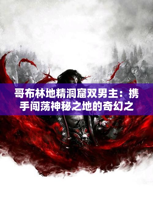 哥布林地精洞窟双男主：携手闯荡神秘之地的奇幻之旅