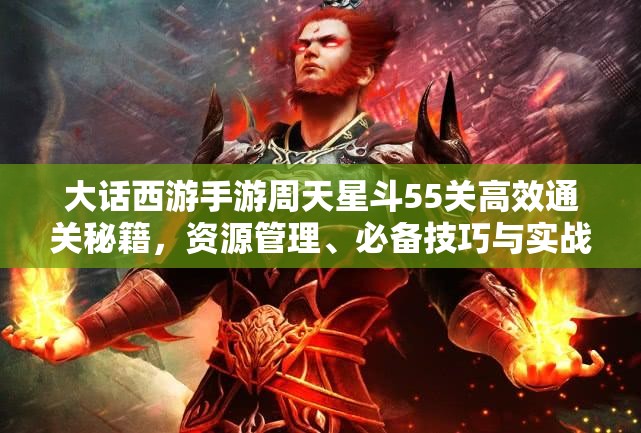 大话西游手游周天星斗55关高效通关秘籍，资源管理、必备技巧与实战策略