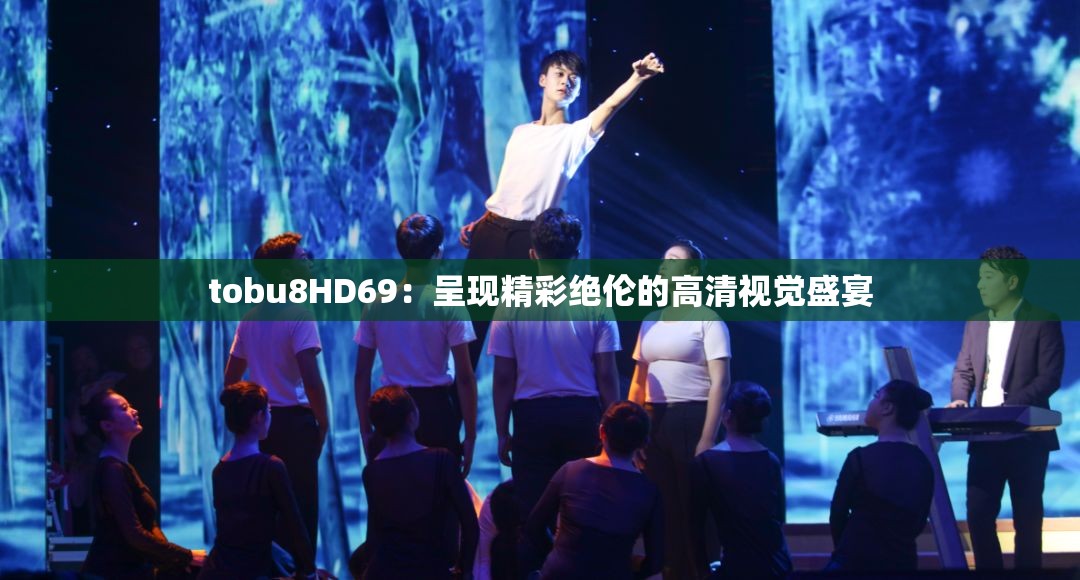 tobu8HD69：呈现精彩绝伦的高清视觉盛宴