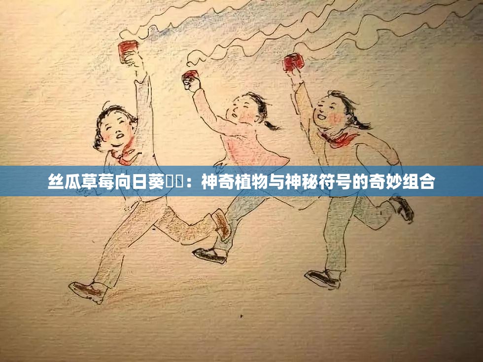 丝瓜草莓向日葵卐卍：神奇植物与神秘符号的奇妙组合