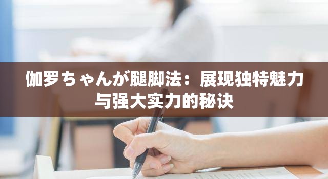 伽罗ちゃんが腿脚法：展现独特魅力与强大实力的秘诀