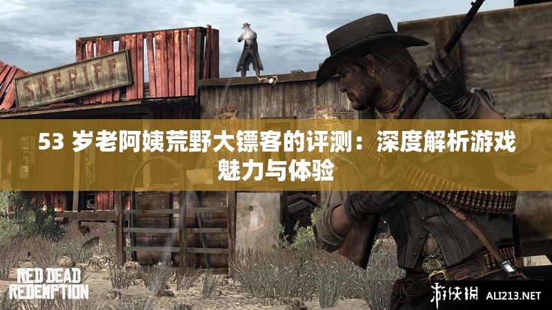 53 岁老阿姨荒野大镖客的评测：深度解析游戏魅力与体验